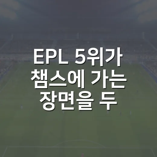 EPL 5위가 챔스에 가는 장면을 두 시즌째 지켜봤더니 - 요약