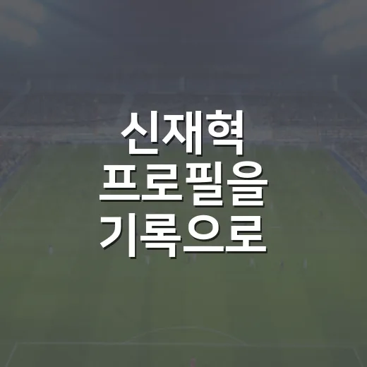 신재혁 프로필을 기록으로 따라가봤더니, 이름값보다 먼저 보이는 움직임 - 요약