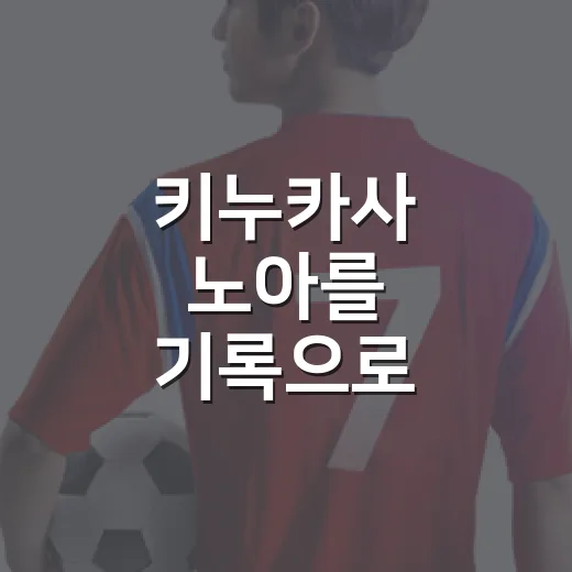 키누카사 노아를 기록으로 따라가봤더니, 인기보다 먼저 보인 복귀의 속도 - 요약