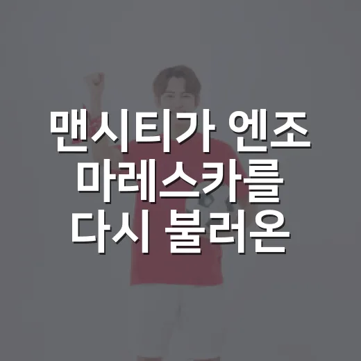 맨시티가 엔조 마레스카를 다시 불러온 날, 숫자로 보니 더 흥미로웠다 - 요약