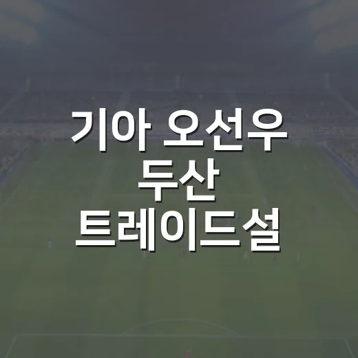기아 오선우 두산 트레이드설, 기록으로 뜯어보니 그냥 소문만은 아니었다 - 요약