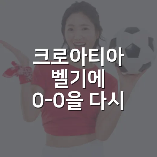 크로아티아 벨기에 0-0을 다시 봤더니, 숫자보다 더 크게 보인 황금세대의 균열 - 요약