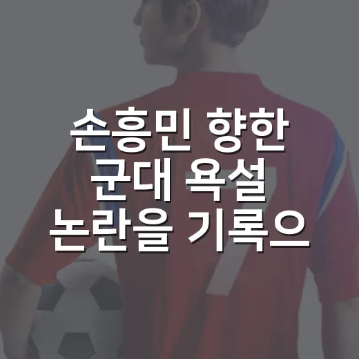 손흥민 향한 군대 욕설 논란을 기록으로 다시 보니, 분노보다 먼저 보이는 장면들 - 요약