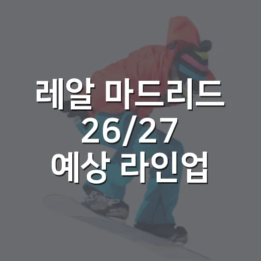 레알 마드리드 26/27 예상 라인업을 짜봤더니, 이름값보다 밸런스가 더 무섭다 - 요약
