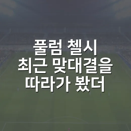 풀럼 첼시 최근 맞대결을 따라가 봤더니, 서런던 더비가 꽤 달라졌다