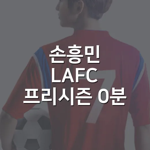 손흥민 LAFC 프리시즌 0분, 막상 뚜껑 열어보니 달랐던 이야기 - 요약