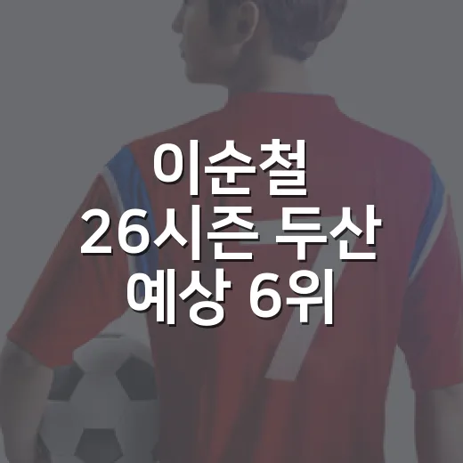 이순철 26시즌 두산 예상 6위 이야기, 숫자 하나가 팬심을 흔든 이유 - 요약