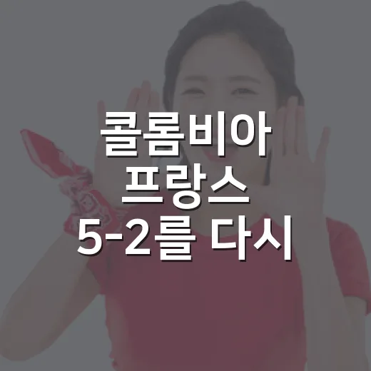콜롬비아 프랑스 5-2를 다시 봤더니, 스코어보다 흐름이 더 뜨거웠다 - 요약