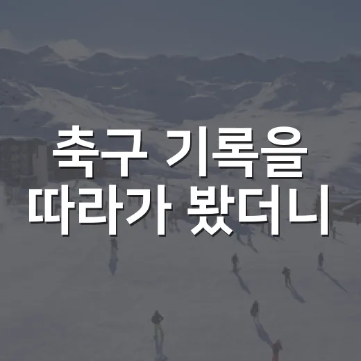 축구 기록을 따라가 봤더니, 스코어보다 먼저 보인 경기의 진짜 이야기 - 요약