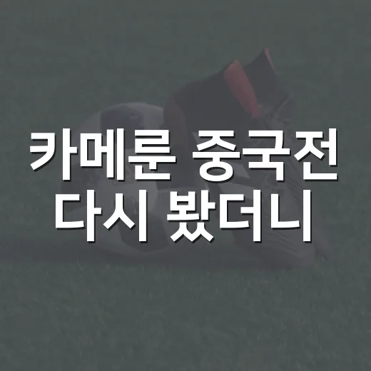 카메룬 중국전 다시 봤더니, 1-0 안에 숨은 속도와 질서의 싸움 - 요약