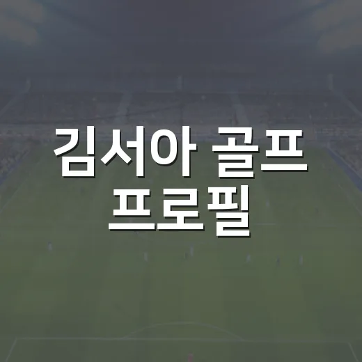김서아 골프 프로필, 14세 장타 유망주의 기록을 따라가봤더니 - 요약