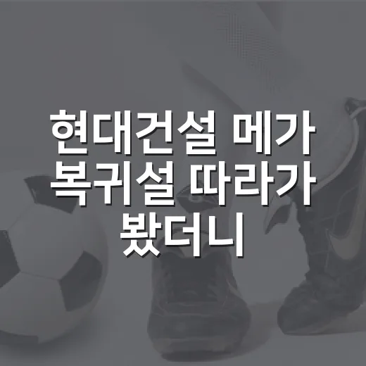 현대건설 메가 복귀설 따라가 봤더니, 숫자가 먼저 반응했다 - 요약