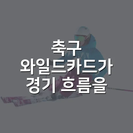 축구 와일드카드가 경기 흐름을 바꾼 장면을 다시 봤더니 - 요약