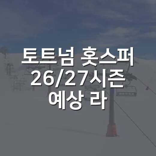 토트넘 홋스퍼 26/27시즌 예상 라인업을 기록으로 맞춰봤더니 보이는 진짜 변화 - 요약