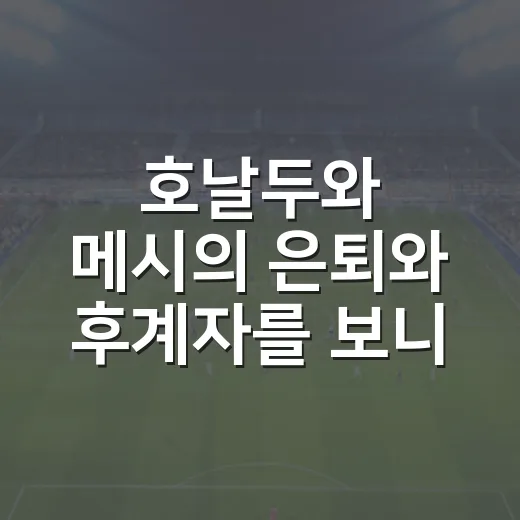 호날두와 메시의 은퇴와 후계자를 보니 경기 보는 눈이 달라졌다 - 요약