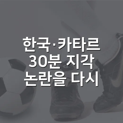 한국·카타르 30분 지각 논란을 다시 보니 골이 더 눈에 띄었다 - 요약