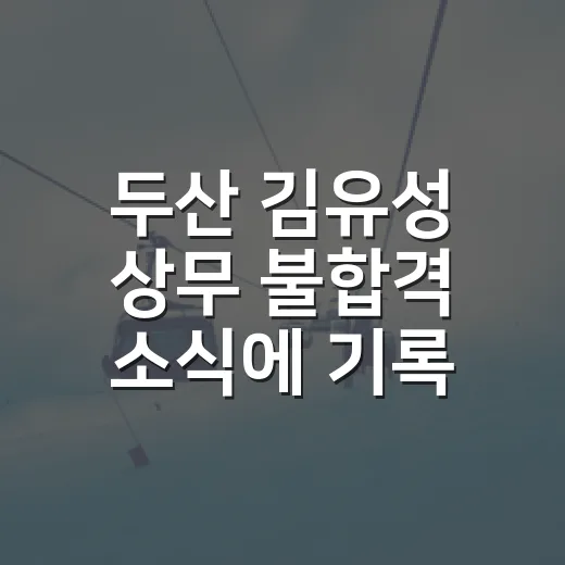 두산 김유성 상무 불합격 소식에 기록을 다시 봤다 - 요약