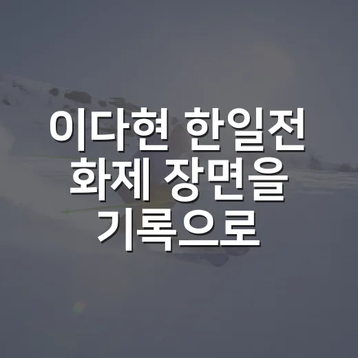 이다현 한일전 화제 장면을 기록으로 다시 봤다 - 요약