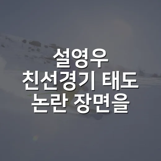 설영우 친선경기 태도 논란 장면을 다시 보니 - 요약