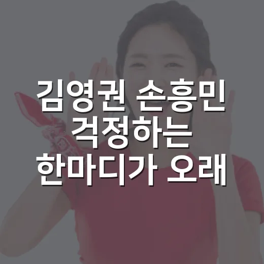 김영권 손흥민 걱정하는 한마디가 오래 남았다 - 요약