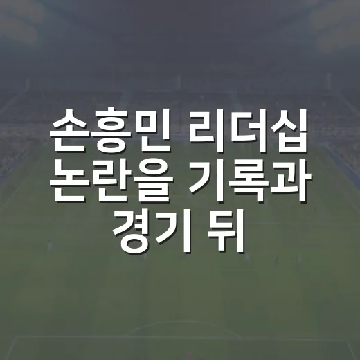 손흥민 리더십 논란을 기록과 경기 뒤 장면으로 읽어봤다 - 요약