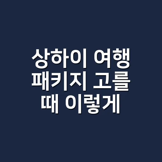 상하이 여행 패키지 고를 때 이렇게 비교하세요 - 요약