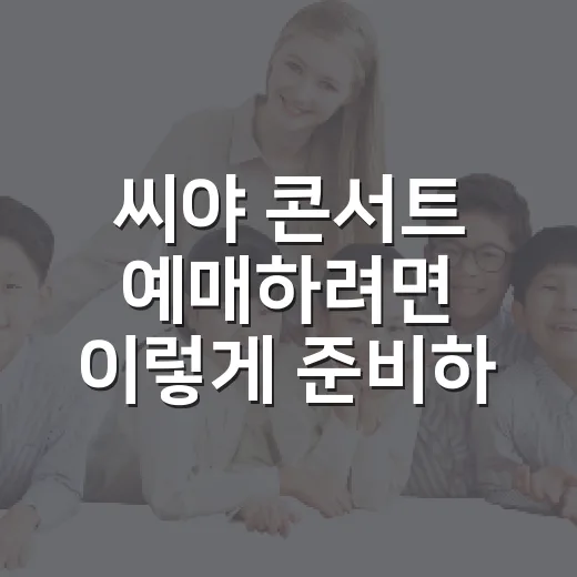 씨야 콘서트 예매하려면 이렇게 준비하면 됩니다 - 요약