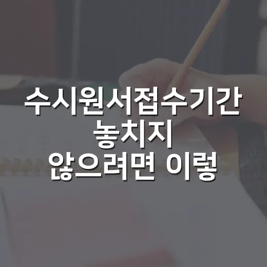 수시원서접수기간 놓치지 않으려면 이렇게 준비하세요 - 요약