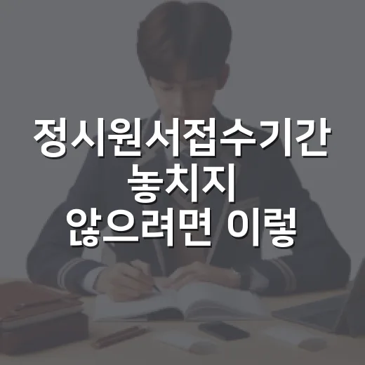 정시원서접수기간 놓치지 않으려면 이렇게 준비하세요 - 요약