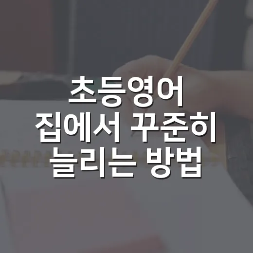 초등영어 집에서 꾸준히 늘리는 방법, 부담 줄이고 습관 만드는 법 - 요약