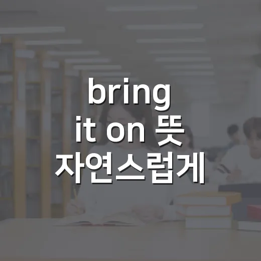 bring it on 뜻 자연스럽게 쓰는 방법: 덤벼 말고도 이렇게 들립니다 - 요약