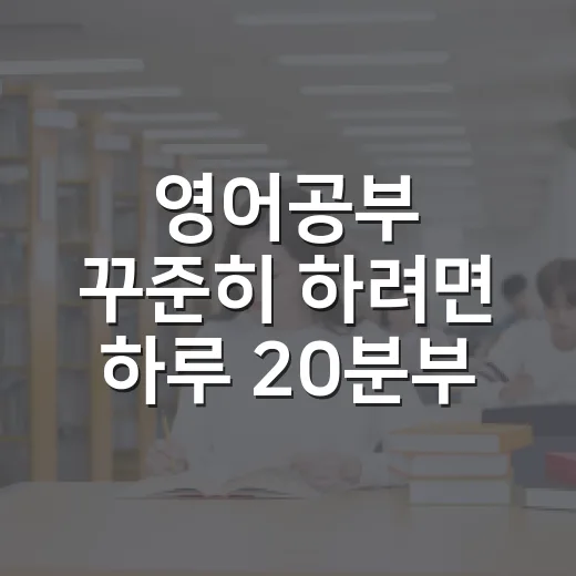영어공부 꾸준히 하려면 하루 20분부터 시작하는 방법 - 요약