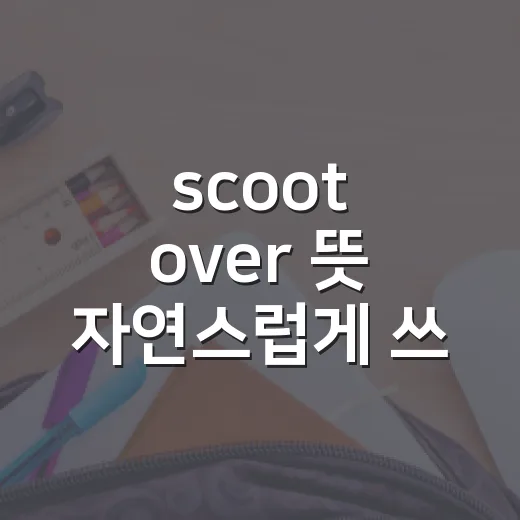 scoot over 뜻 자연스럽게 쓰는 방법 - 요약