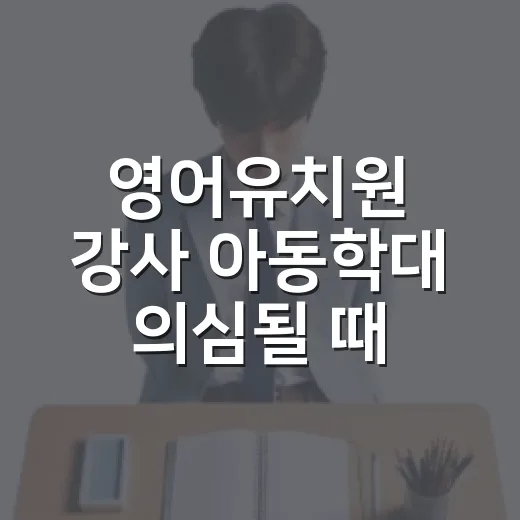 영어유치원 강사 아동학대 의심될 때 대처하는 방법 - 요약