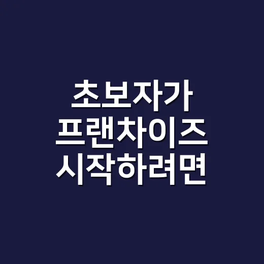 초보자가 프랜차이즈 시작하려면 이렇게 준비하세요 - 요약