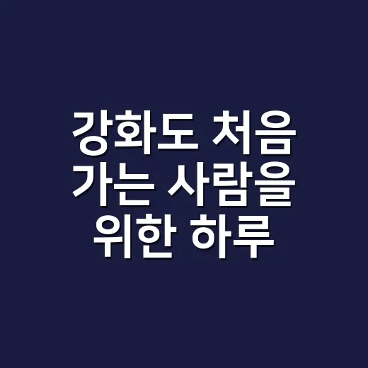 강화도 처음 가는 사람을 위한 하루 코스 짜는 방법 - 요약