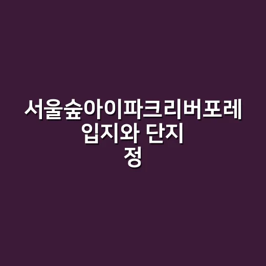 서울숲아이파크리버포레 입지와 단지 정보 확인하는 방법 - 요약