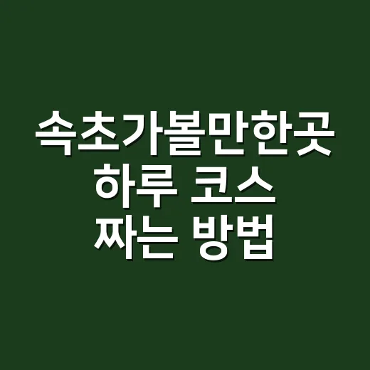 속초가볼만한곳 하루 코스 짜는 방법 - 요약