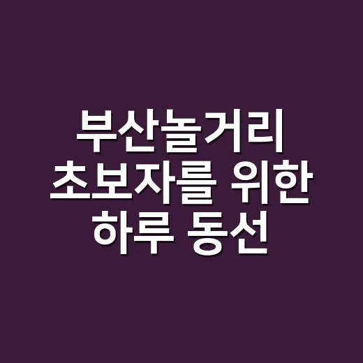 부산놀거리 초보자를 위한 하루 동선 짜는 방법 - 요약
