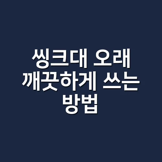씽크대 오래 깨끗하게 쓰는 방법, 초보자도 바로 따라 하는 관리법 - 요약