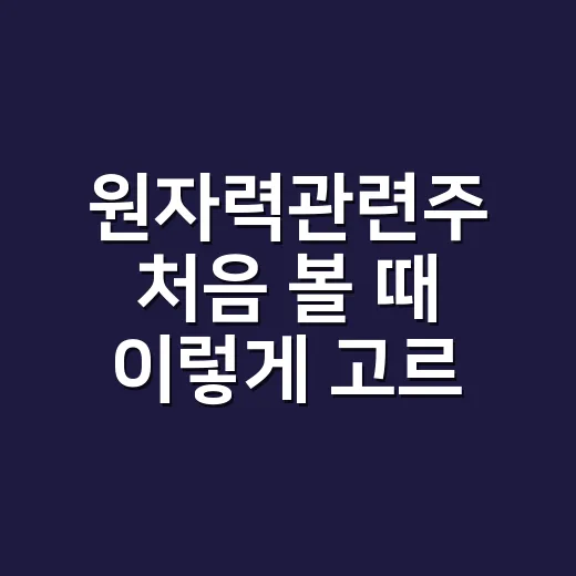 원자력관련주 처음 볼 때 이렇게 고르면 덜 흔들립니다 - 요약