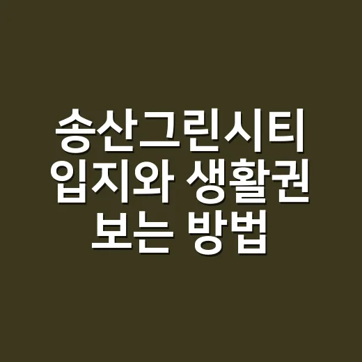 송산그린시티 입지와 생활권 보는 방법 - 요약