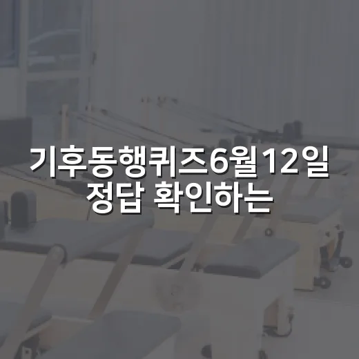 기후동행퀴즈6월12일 정답 확인하는 방법과 놓치지 않는 팁 - 요약