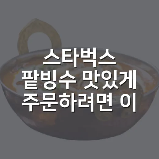 스타벅스 팥빙수 맛있게 주문하려면 이렇게 고르면 됩니다 - 요약