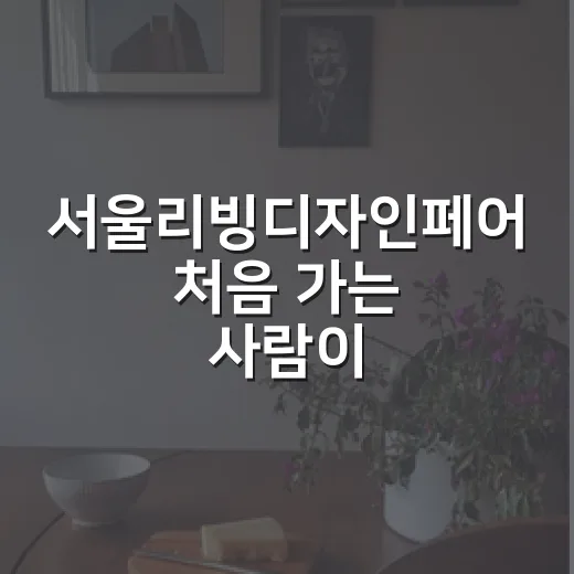 서울리빙디자인페어 처음 가는 사람이 덜 헤매는 방법 - 요약