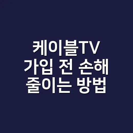케이블TV 가입 전 손해 줄이는 방법, 요금부터 약정까지 이렇게 확인하세요 - 요약