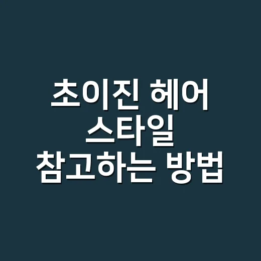 초이진 헤어 스타일 참고하는 방법, 미용실 가기 전 이렇게 준비하면 좋아요 - 요약