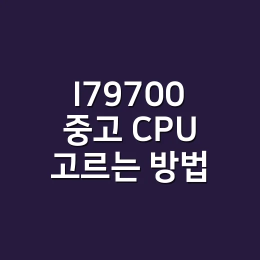 I79700 중고 CPU 고르는 방법: 게임용 PC 맞추려면 이렇게 보세요 - 요약