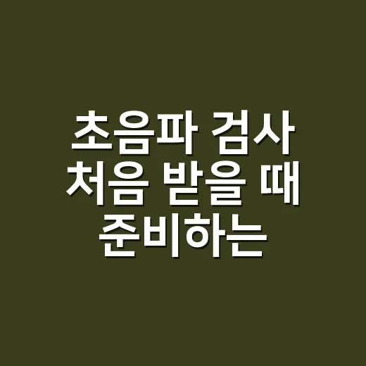 초음파 검사 처음 받을 때 준비하는 방법, 금식부터 옷차림까지 - 요약