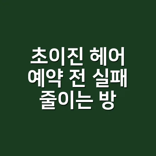 초이진 헤어 예약 전 실패 줄이는 방법 - 요약